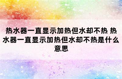 热水器一直显示加热但水却不热 热水器一直显示加热但水却不热是什么意思